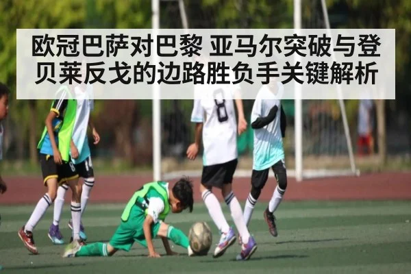 欧冠巴萨对巴黎 亚马尔突破与登贝莱反戈的边路胜负手关键解析