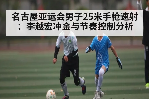 名古屋亚运会男子25米手枪速射：李越宏冲金与节奏控制分析