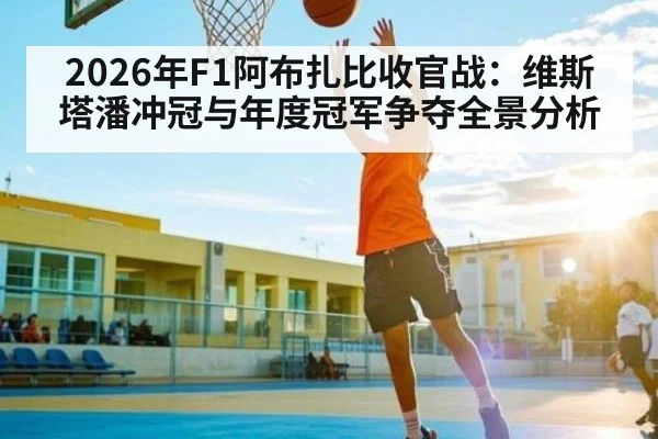 2026年F1阿布扎比收官战：维斯塔潘冲冠与年度冠军争夺全景分析