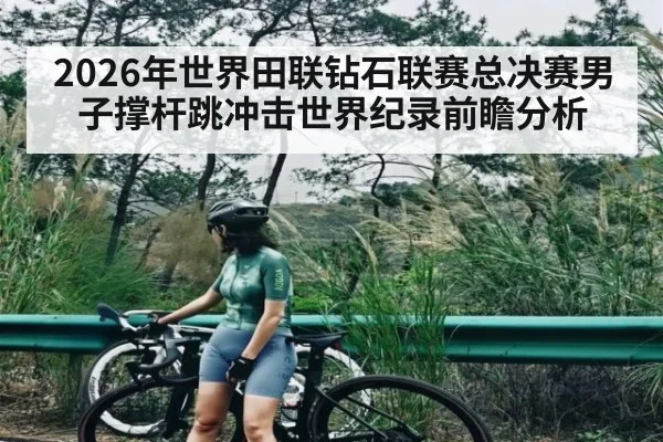 2026年世界田联钻石联赛总决赛男子撑杆跳冲击世界纪录前瞻分析